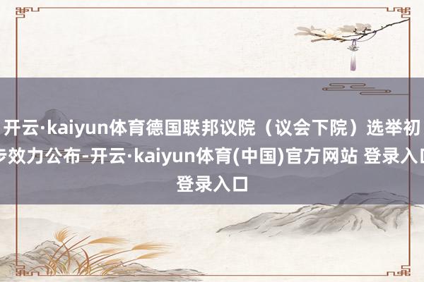 开云·kaiyun体育德国联邦议院（议会下院）选举初步效力公布-开云·kaiyun体育(中国)官方网站 登录入口