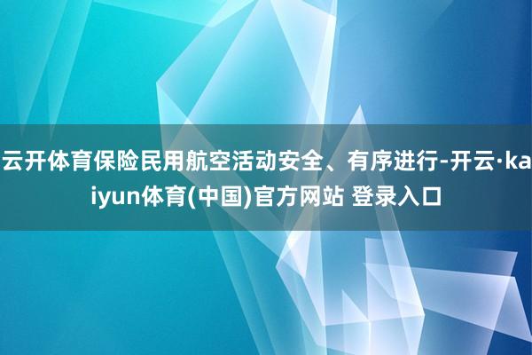 云开体育保险民用航空活动安全、有序进行-开云·kaiyun体育(中国)官方网站 登录入口