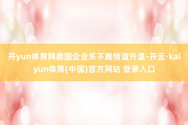 开yun体育网　　德国企业乐不雅情谊升温-开云·kaiyun体育(中国)官方网站 登录入口