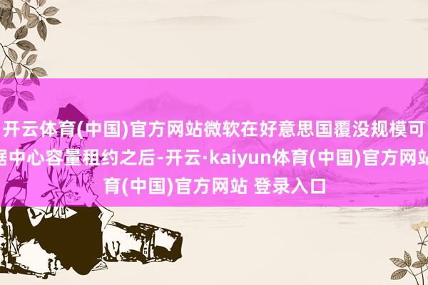 开云体育(中国)官方网站微软在好意思国覆没规模可不雅的数据中心容量租约之后-开云·kaiyun体育(中国)官方网站 登录入口