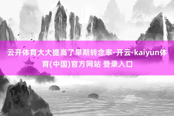 云开体育大大提高了早期转念率-开云·kaiyun体育(中国)官方网站 登录入口