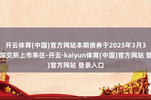 开云体育(中国)官方网站本期债券于2025年3月3日起在深交所上市来往-开云·kaiyun体育(中国)官方网站 登录入口