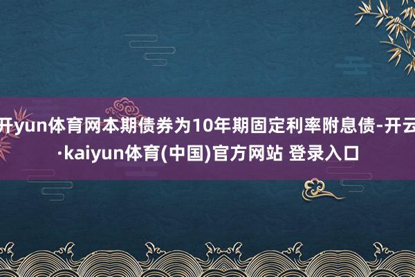 开yun体育网本期债券为10年期固定利率附息债-开云·kaiyun体育(中国)官方网站 登录入口