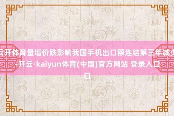云开体育量增价跌影响我国手机出口额连结第三年减少-开云·kaiyun体育(中国)官方网站 登录入口