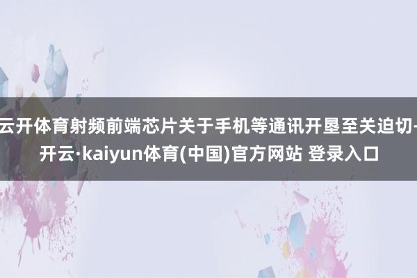 云开体育射频前端芯片关于手机等通讯开垦至关迫切-开云·kaiyun体育(中国)官方网站 登录入口