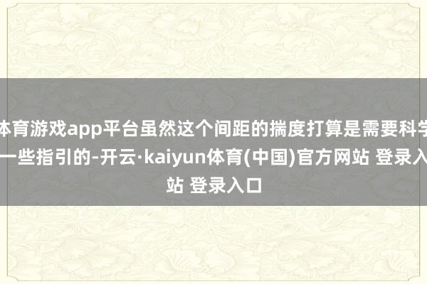体育游戏app平台虽然这个间距的揣度打算是需要科学的一些指引的-开云·kaiyun体育(中国)官方网站 登录入口