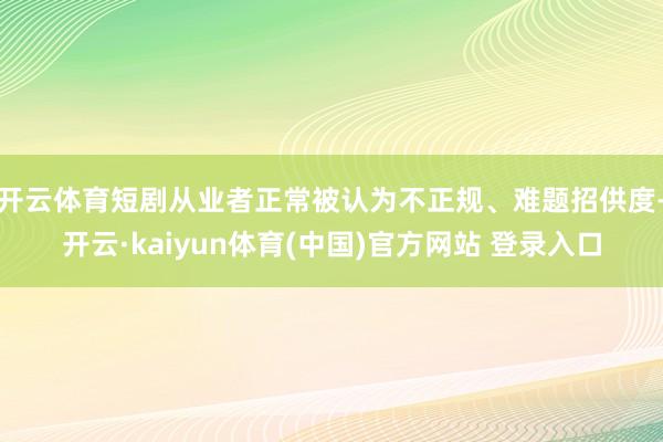 开云体育短剧从业者正常被认为不正规、难题招供度-开云·kaiyun体育(中国)官方网站 登录入口