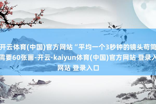 开云体育(中国)官方网站“平均一个3秒钟的镜头苟简就需要60张画-开云·kaiyun体育(中国)官方网站 登录入口