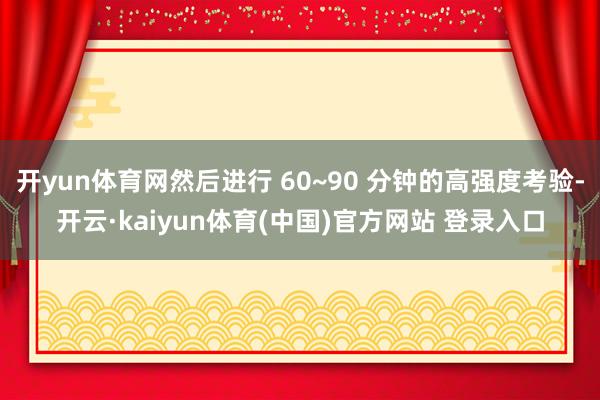 开yun体育网然后进行 60~90 分钟的高强度考验-开云·kaiyun体育(中国)官方网站 登录入口