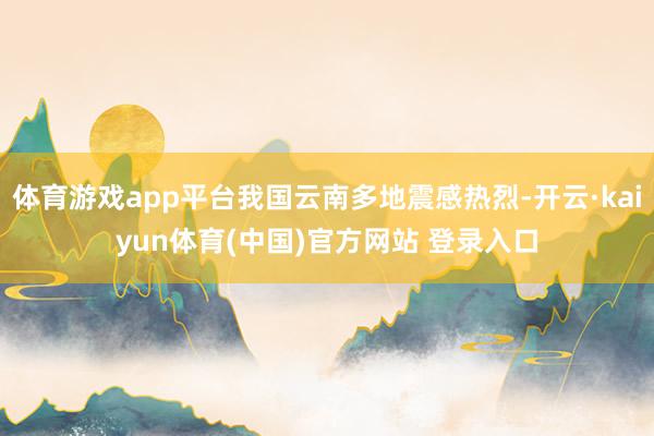 体育游戏app平台我国云南多地震感热烈-开云·kaiyun体育(中国)官方网站 登录入口