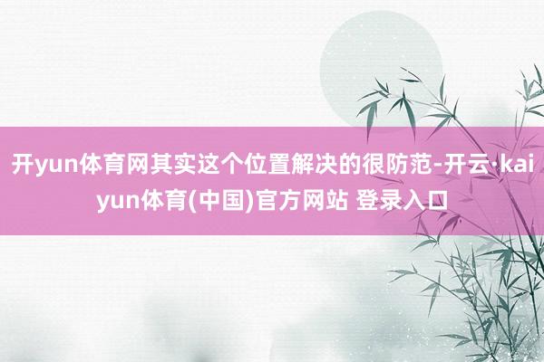 开yun体育网其实这个位置解决的很防范-开云·kaiyun体育(中国)官方网站 登录入口