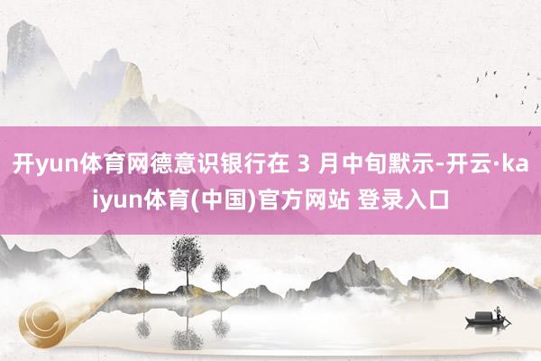 开yun体育网德意识银行在 3 月中旬默示-开云·kaiyun体育(中国)官方网站 登录入口