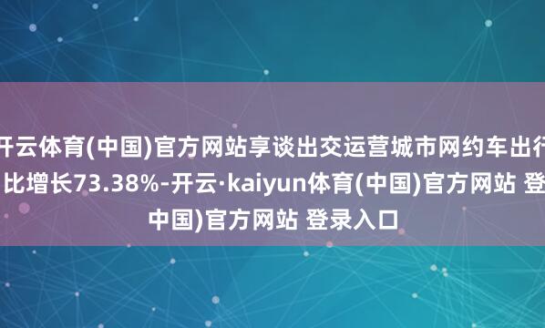 开云体育(中国)官方网站享谈出交运营城市网约车出行需求同比增长73.38%-开云·kaiyun体育(中国)官方网站 登录入口
