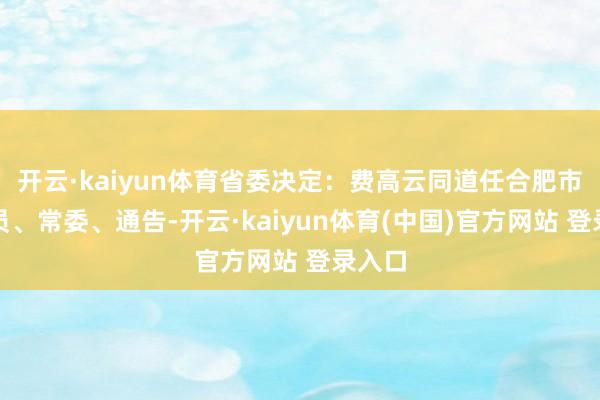 开云·kaiyun体育省委决定：费高云同道任合肥市委委员、常委、通告-开云·kaiyun体育(中国)官方网站 登录入口