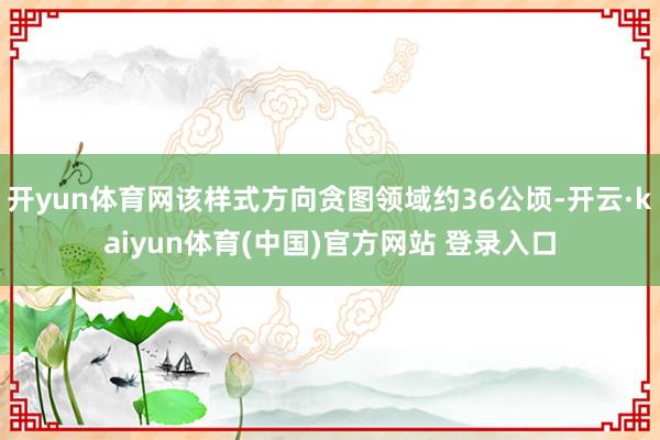 开yun体育网该样式方向贪图领域约36公顷-开云·kaiyun体育(中国)官方网站 登录入口