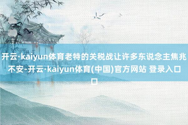开云·kaiyun体育老特的关税战让许多东说念主焦兆不安-开云·kaiyun体育(中国)官方网站 登录入口
