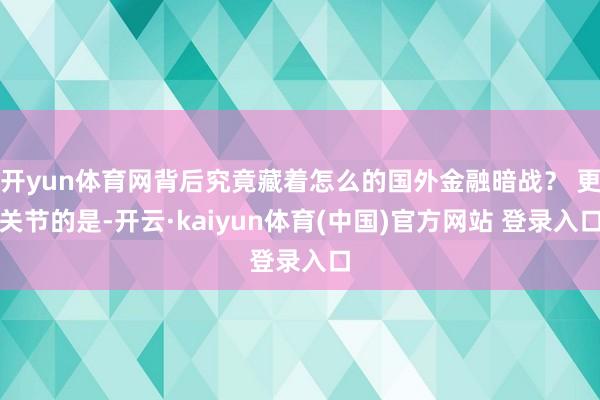 开yun体育网背后究竟藏着怎么的国外金融暗战？ 更关节的是-开云·kaiyun体育(中国)官方网站 登录入口