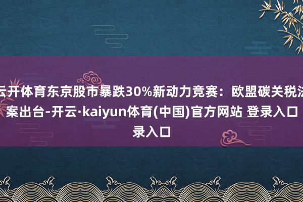云开体育东京股市暴跌30%新动力竞赛：欧盟碳关税法案出台-开云·kaiyun体育(中国)官方网站 登录入口
