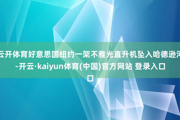 云开体育好意思国纽约一架不雅光直升机坠入哈德逊河-开云·kaiyun体育(中国)官方网站 登录入口