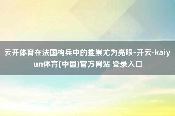云开体育在法国构兵中的推崇尤为亮眼-开云·kaiyun体育(中国)官方网站 登录入口