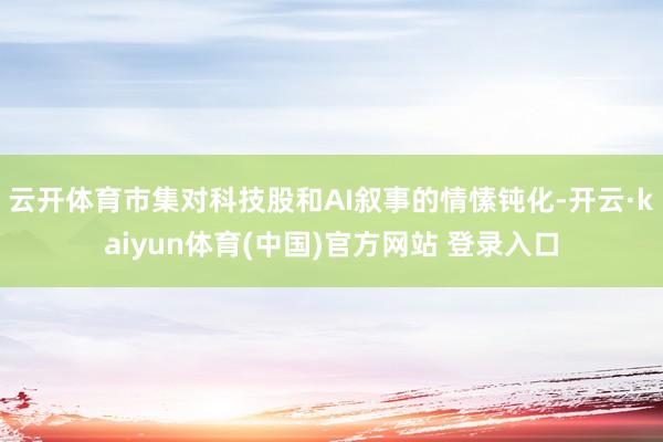 云开体育市集对科技股和AI叙事的情愫钝化-开云·kaiyun体育(中国)官方网站 登录入口
