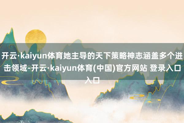 开云·kaiyun体育她主导的天下策略神志涵盖多个进击领域-开云·kaiyun体育(中国)官方网站 登录入口