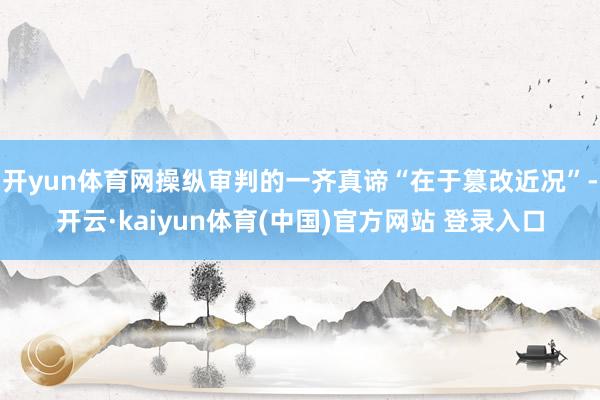开yun体育网操纵审判的一齐真谛“在于篡改近况”-开云·kaiyun体育(中国)官方网站 登录入口