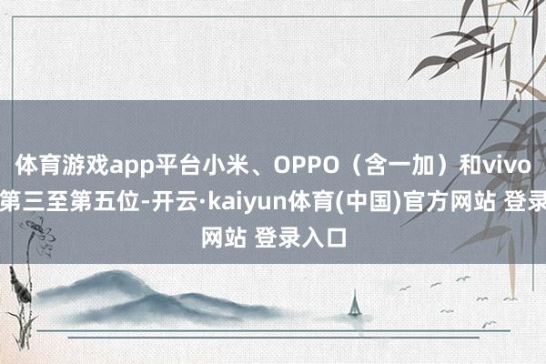 体育游戏app平台小米、OPPO（含一加）和vivo分列第三至第五位-开云·kaiyun体育(中国)官方网站 登录入口
