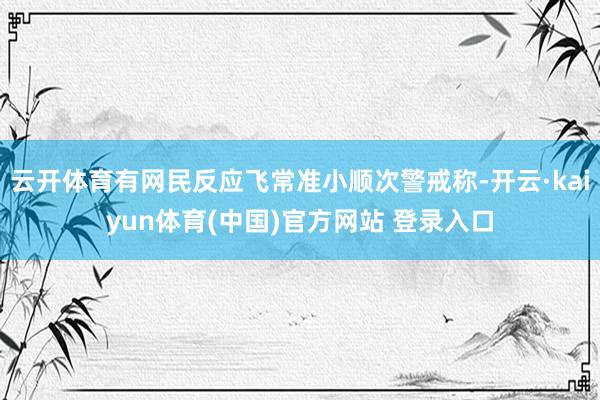 云开体育有网民反应飞常准小顺次警戒称-开云·kaiyun体育(中国)官方网站 登录入口