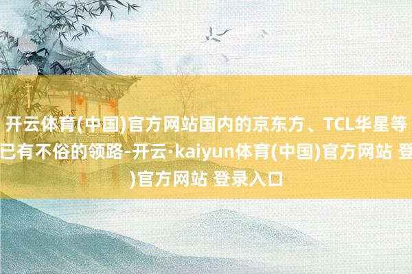 开云体育(中国)官方网站国内的京东方、TCL华星等厂商皆已有不俗的领路-开云·kaiyun体育(中国)官方网站 登录入口