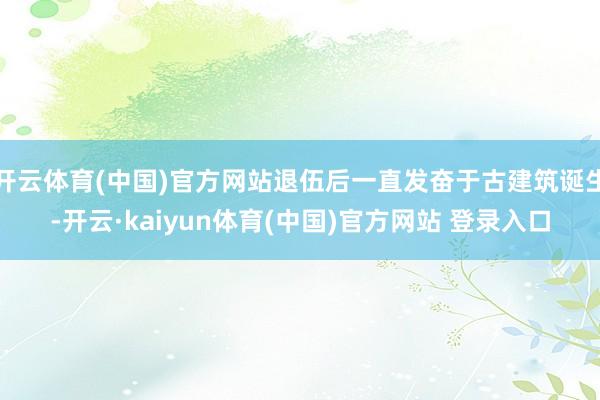 开云体育(中国)官方网站退伍后一直发奋于古建筑诞生-开云·kaiyun体育(中国)官方网站 登录入口