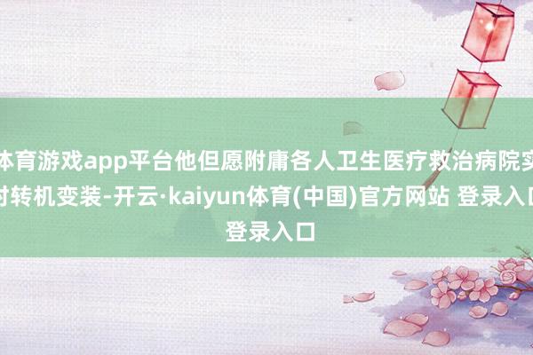体育游戏app平台他但愿附庸各人卫生医疗救治病院实时转机变装-开云·kaiyun体育(中国)官方网站 登录入口