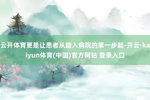 云开体育更是让患者从踏入病院的第一步起-开云·kaiyun体育(中国)官方网站 登录入口