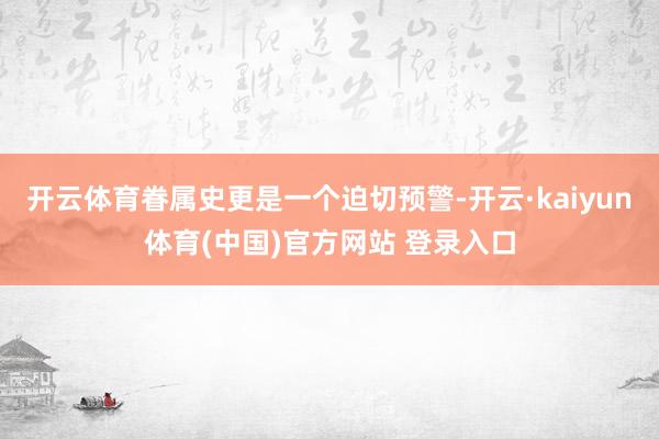 开云体育眷属史更是一个迫切预警-开云·kaiyun体育(中国)官方网站 登录入口