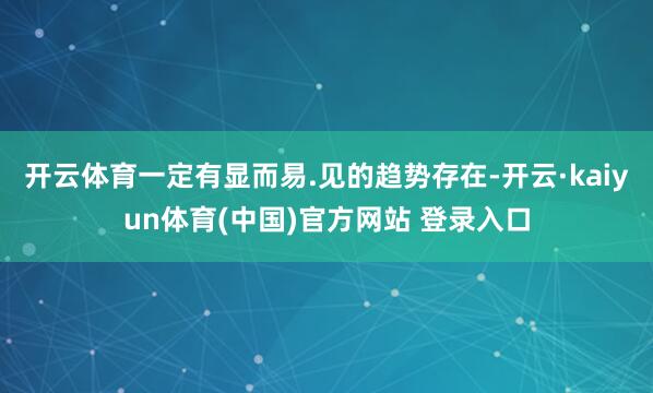开云体育一定有显而易.见的趋势存在-开云·kaiyun体育(中国)官方网站 登录入口