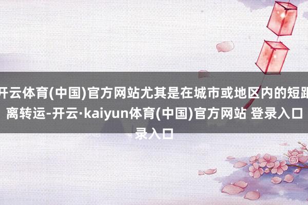 开云体育(中国)官方网站尤其是在城市或地区内的短距离转运-开云·kaiyun体育(中国)官方网站 登录入口