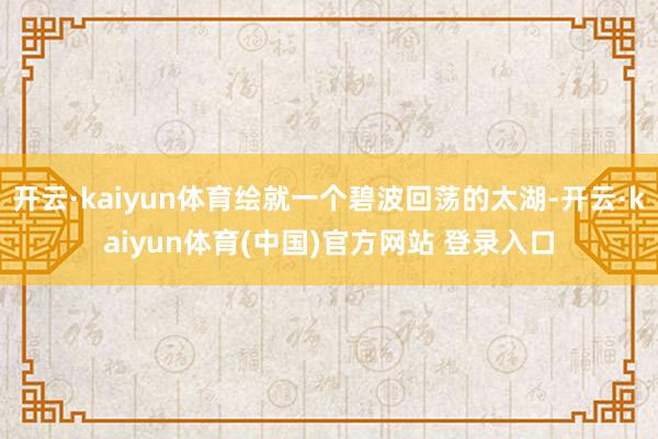 开云·kaiyun体育绘就一个碧波回荡的太湖-开云·kaiyun体育(中国)官方网站 登录入口
