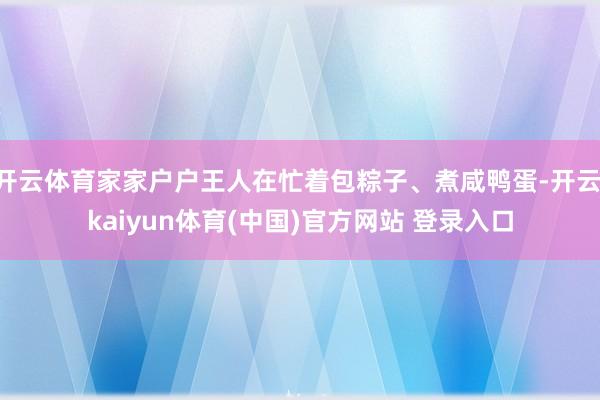 开云体育家家户户王人在忙着包粽子、煮咸鸭蛋-开云·kaiyun体育(中国)官方网站 登录入口