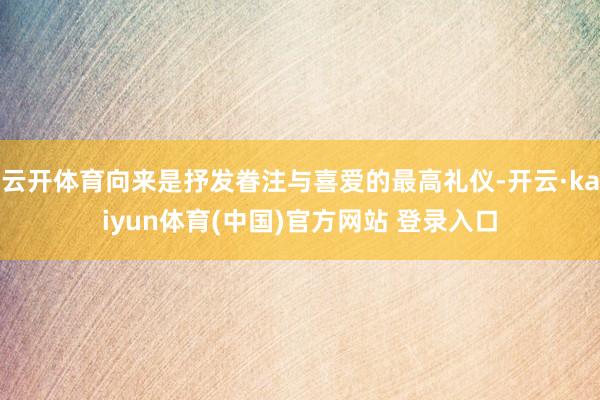 云开体育向来是抒发眷注与喜爱的最高礼仪-开云·kaiyun体育(中国)官方网站 登录入口