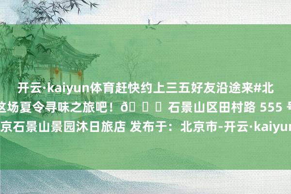 开云·kaiyun体育赶快约上三五好友沿途来#北京石景山景园沐日旅店开启这场夏令寻味之旅吧！📍石景山区田村路 555 号开始：北京石景山景园沐日旅店 发布于：北京市-开云·kaiyun体育(中国)官方网站 登录入口