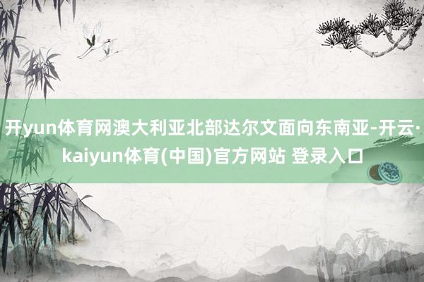 开yun体育网澳大利亚北部达尔文面向东南亚-开云·kaiyun体育(中国)官方网站 登录入口