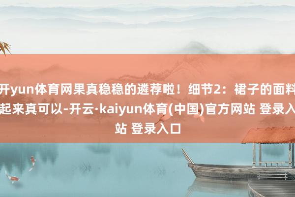 开yun体育网果真稳稳的遴荐啦！细节2：裙子的面料看起来真可以-开云·kaiyun体育(中国)官方网站 登录入口