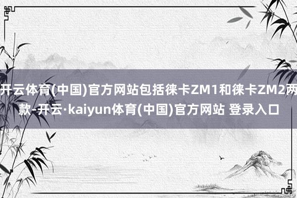 开云体育(中国)官方网站包括徕卡ZM1和徕卡ZM2两款-开云·kaiyun体育(中国)官方网站 登录入口