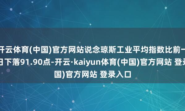 开云体育(中国)官方网站说念琼斯工业平均指数比前一交游日下落91.90点-开云·kaiyun体育(中国)官方网站 登录入口