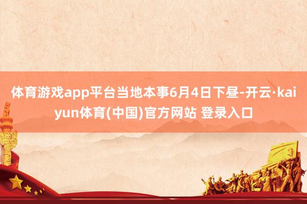 体育游戏app平台当地本事6月4日下昼-开云·kaiyun体育(中国)官方网站 登录入口