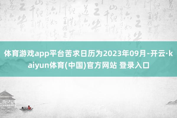 体育游戏app平台苦求日历为2023年09月-开云·kaiyun体育(中国)官方网站 登录入口