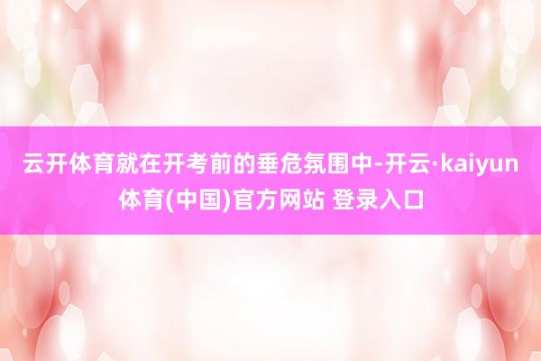 云开体育就在开考前的垂危氛围中-开云·kaiyun体育(中国)官方网站 登录入口
