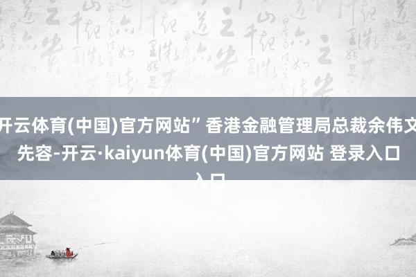 开云体育(中国)官方网站”香港金融管理局总裁余伟文先容-开云·kaiyun体育(中国)官方网站 登录入口