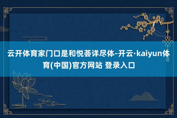 云开体育家门口是和悦荟详尽体-开云·kaiyun体育(中国)官方网站 登录入口