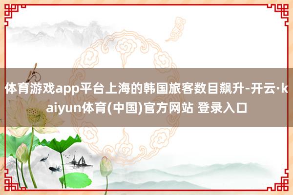 体育游戏app平台上海的韩国旅客数目飙升-开云·kaiyun体育(中国)官方网站 登录入口